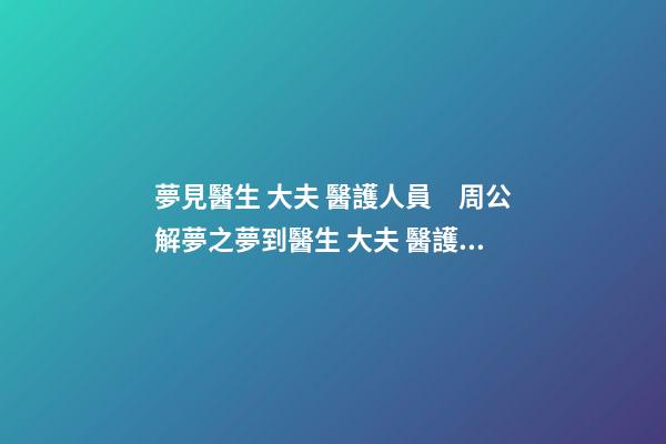 夢見醫生 大夫 醫護人員　周公解夢之夢到醫生 大夫 醫護人員